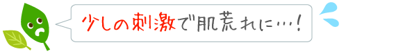 少しの刺激で肌荒れ発生！