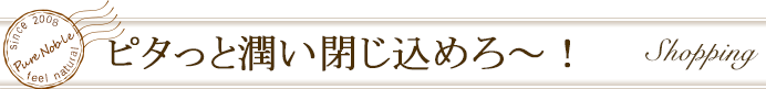 ピタッ！と潤い閉じ込めろ～♪