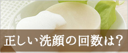 １日何回洗えば良いの？正しい洗顔の回数と洗浄力について