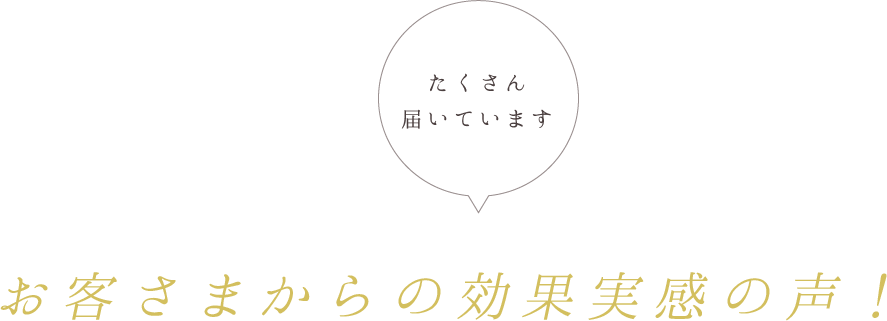 たくさん届いています、お客さまからの効果実感の声！