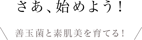 さあ、始めよう！善玉菌と素肌美を育てる！