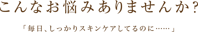 こんなお悩みありませんか？「毎日、しっかりスキンケアしてるのに……」